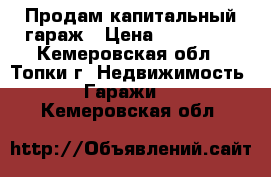 Продам капитальный гараж › Цена ­ 310 000 - Кемеровская обл., Топки г. Недвижимость » Гаражи   . Кемеровская обл.